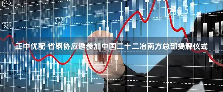 正中优配 省钢协应邀参加中国二十二冶南方总部揭牌仪式