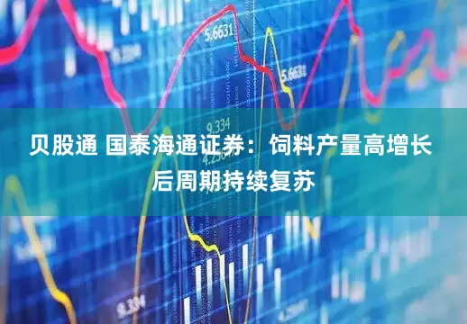 贝股通 国泰海通证券：饲料产量高增长 后周期持续复苏