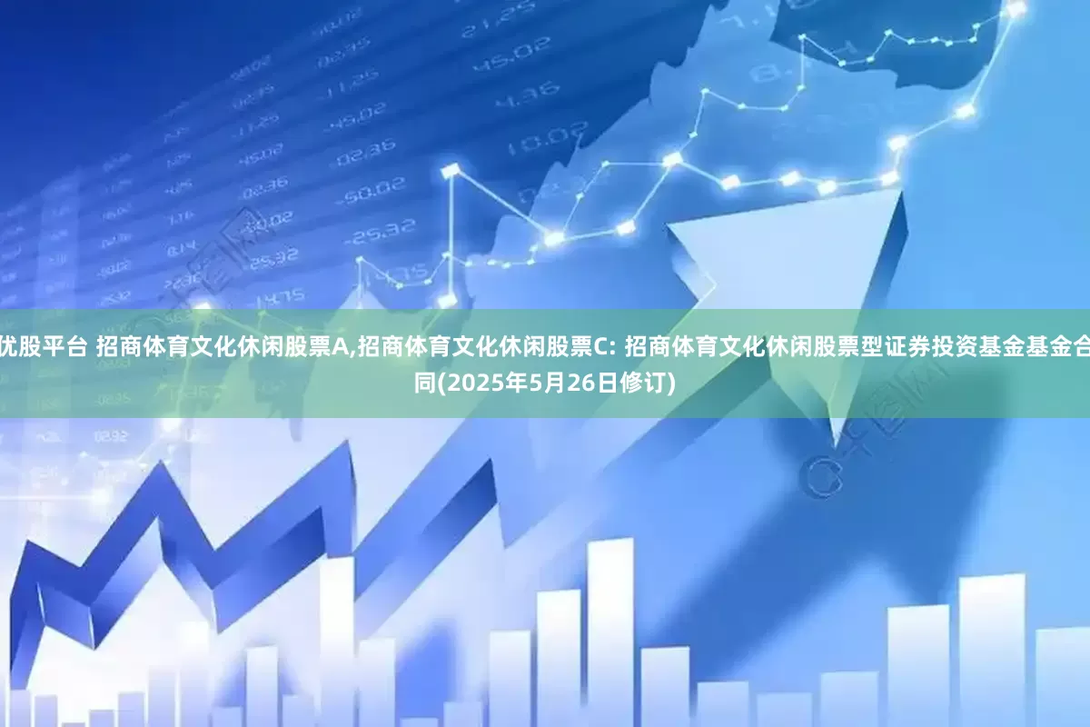 优股平台 招商体育文化休闲股票A,招商体育文化休闲股票C: 招商体育文化休闲股票型证券投资基金基金合同(2025年5月26日修订)