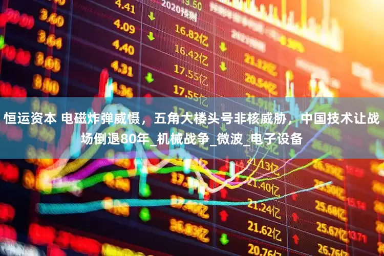 恒运资本 电磁炸弹威慑，五角大楼头号非核威胁，中国技术让战场倒退80年_机械战争_微波_电子设备