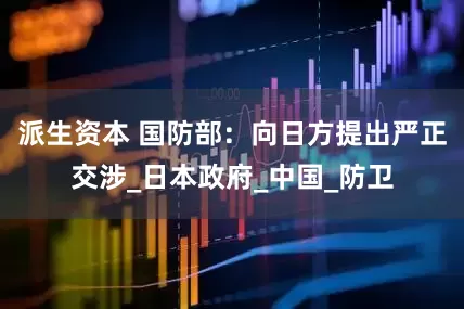 派生资本 国防部：向日方提出严正交涉_日本政府_中国_防卫