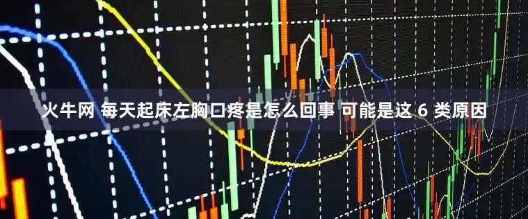 火牛网 每天起床左胸口疼是怎么回事 可能是这 6 类原因