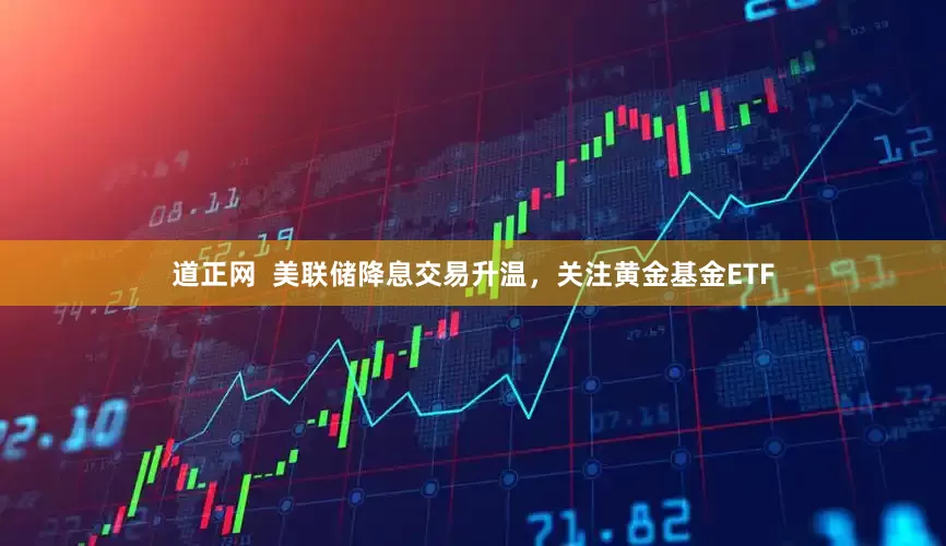 道正网  美联储降息交易升温，关注黄金基金ETF