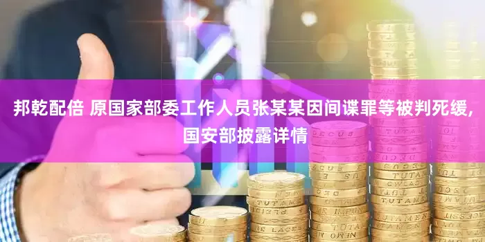 邦乾配倍 原国家部委工作人员张某某因间谍罪等被判死缓, 国安部披露详情