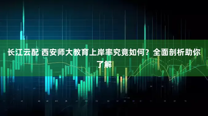长江云配 西安师大教育上岸率究竟如何？全面剖析助你了解