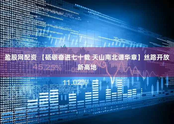 盈股网配资 【砥砺奋进七十载 天山南北谱华章】丝路开放新高地